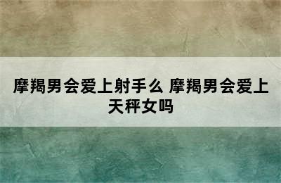 摩羯男会爱上射手么 摩羯男会爱上天秤女吗